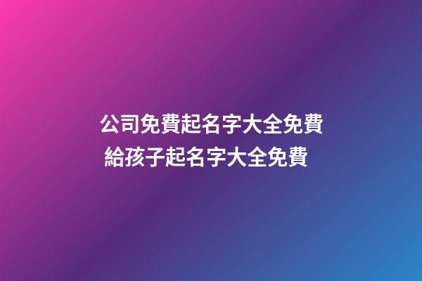 公司免費起名字大全免費 給孩子起名字大全免費